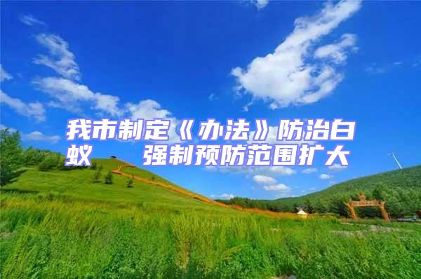 我市制定《辦法》防治白蟻 強(qiáng)制預(yù)防范圍擴(kuò)大