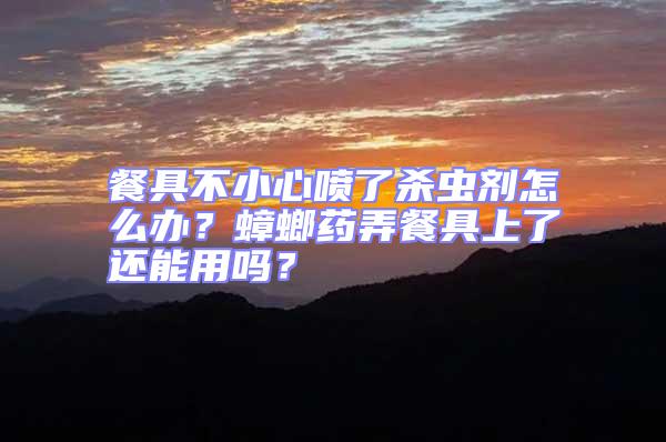 餐具不小心噴了殺蟲劑怎么辦？蟑螂藥弄餐具上了還能用嗎？