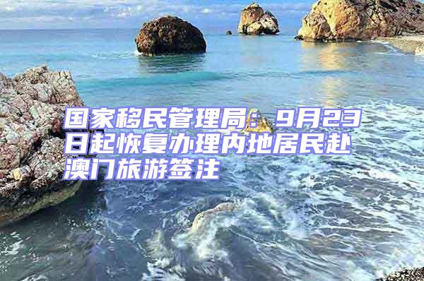 國家移民管理局:9月23日起恢復(fù)辦理內(nèi)地居民赴澳門旅游簽注