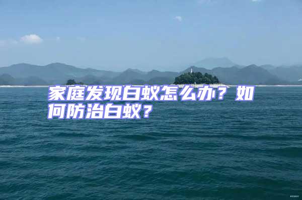 家庭發(fā)現(xiàn)白蟻怎么辦？如何防治白蟻？