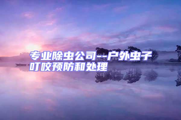 專業(yè)除蟲公司--戶外蟲子叮咬預(yù)防和處理