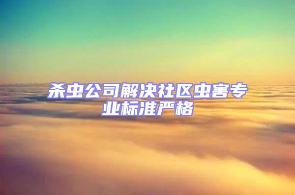 殺蟲公司解決社區(qū)蟲害專業(yè)標(biāo)準(zhǔn)嚴(yán)格