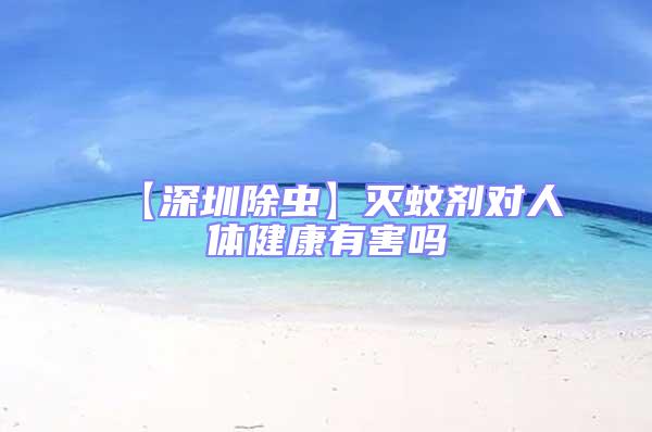 【深圳除蟲(chóng)】滅蚊劑對(duì)人體健康有害嗎