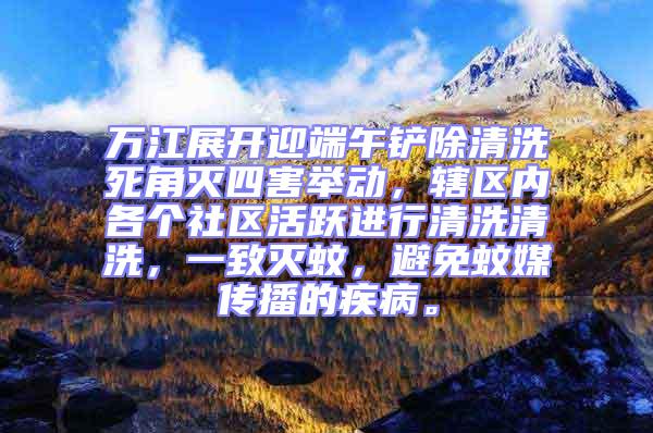 萬(wàn)江展開(kāi)迎端午鏟除清洗死角滅四害舉動(dòng),轄區(qū)內(nèi)各個(gè)社區(qū)活躍進(jìn)行清洗清洗,一致滅蚊,避免蚊媒傳播的疾病。