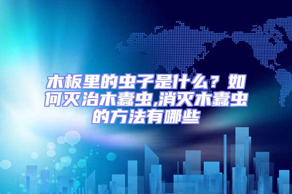 木板里的蟲子是什么？如何滅治木蠹蟲,消滅木蠹蟲的方法有哪些