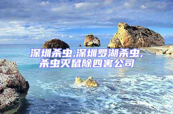 深圳殺蟲,深圳羅湖殺蟲,殺蟲滅鼠除四害公司
