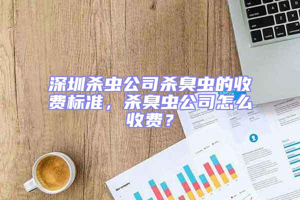 深圳殺蟲公司殺臭蟲的收費標準，殺臭蟲公司怎么收費？