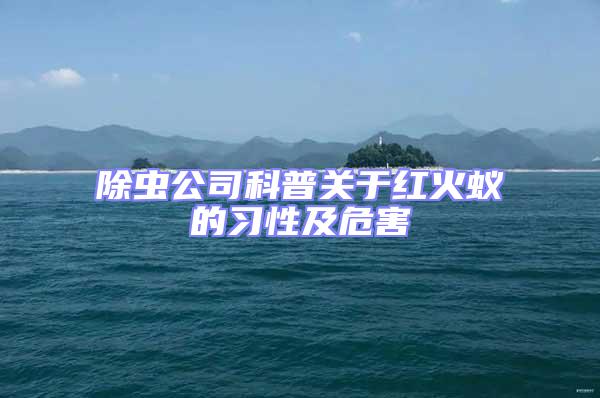 除蟲公司科普關(guān)于紅火蟻的習(xí)性及危害