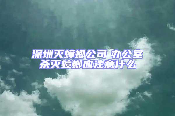 深圳滅蟑螂公司 辦公室殺滅蟑螂應注意什么