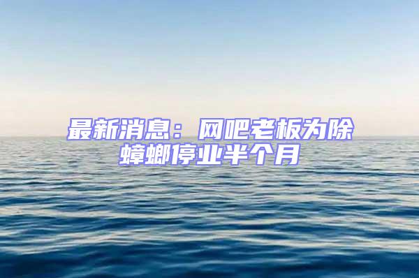 最新消息：網吧老板為除蟑螂停業半個月