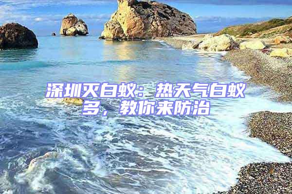 深圳滅白蟻:熱天氣白蟻多,教你來防治