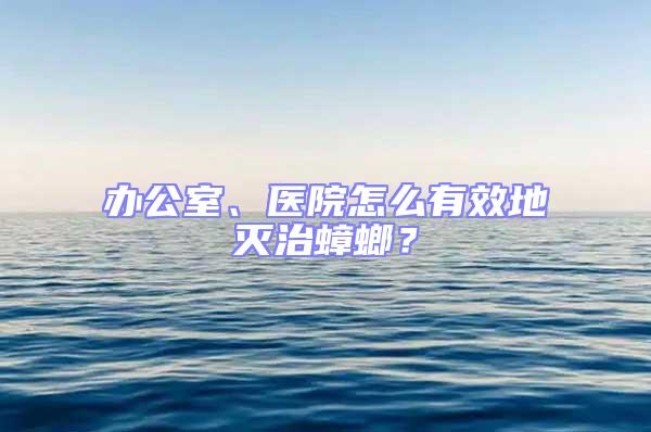 辦公室、醫(yī)院怎么有效地滅治蟑螂?