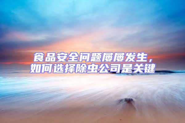 食品安全問題屢屢發(fā)生，如何選擇除蟲公司是關鍵