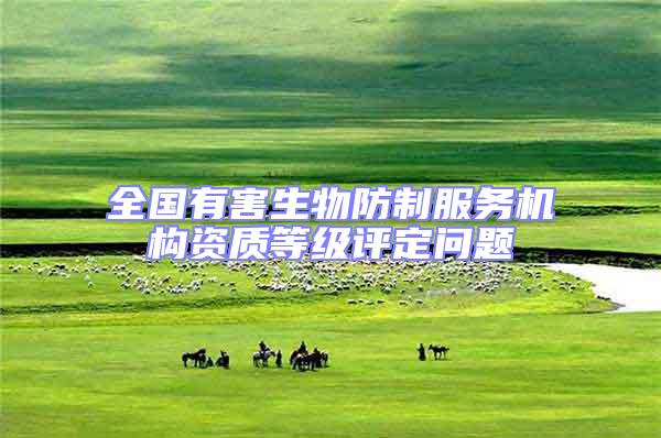 全國(guó)有害生物防制服務(wù)機(jī)構(gòu)資質(zhì)等級(jí)評(píng)定問(wèn)題