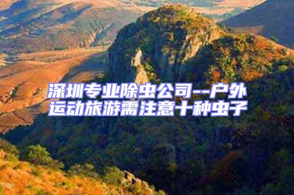 深圳專業(yè)除蟲(chóng)公司--戶外運(yùn)動(dòng)旅游需注意十種蟲(chóng)子
