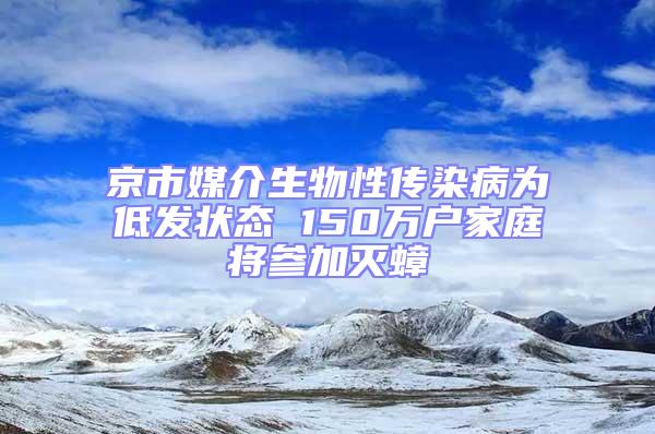 京市媒介生物性傳染病為低發(fā)狀態(tài) 150萬(wàn)戶(hù)家庭將參加滅蟑