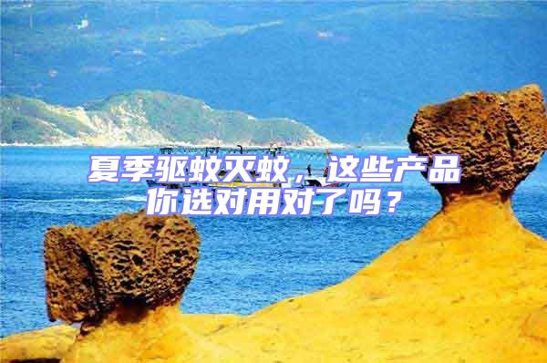 夏季驅(qū)蚊滅蚊，這些產(chǎn)品你選對用對了嗎？