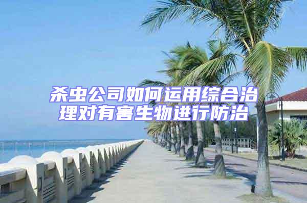殺蟲公司如何運(yùn)用綜合治理對有害生物進(jìn)行防治