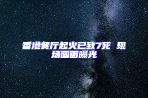 香港餐廳起火已致7死 現場畫面曝光