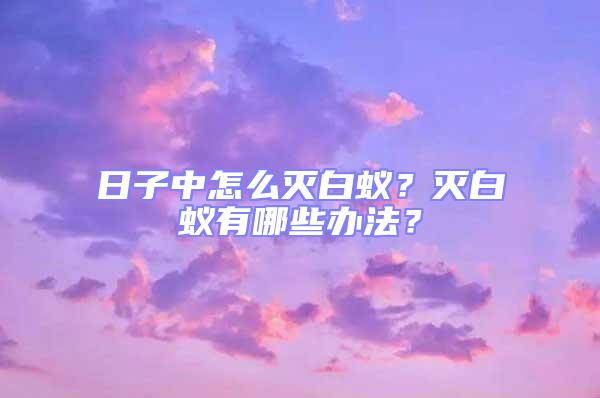 日子中怎么滅白蟻？滅白蟻有哪些辦法？