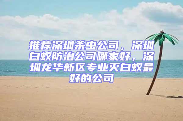 推薦深圳殺蟲公司,深圳白蟻防治公司哪家好,深圳龍華新區專業滅白蟻最好的公司