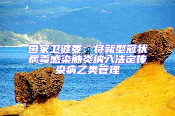 國家衛(wèi)健委:將新型冠狀病毒感染肺炎納入法定傳染病乙類管理