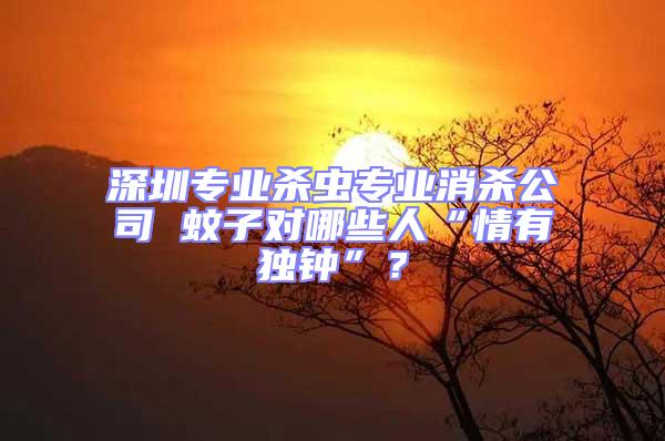 深圳專業殺蟲專業消殺公司 蚊子對哪些人“情有獨鐘”？