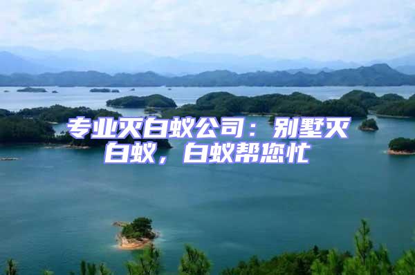 專業滅白蟻公司：別墅滅白蟻，白蟻幫您忙