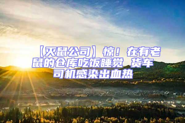 【滅鼠公司】驚!在有老鼠的倉庫吃飯睡覺 貨車司機(jī)感染出血熱