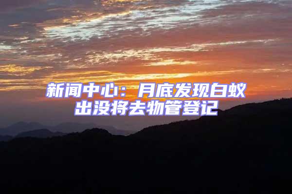 新聞中心:月底發現白蟻出沒將去物管登記