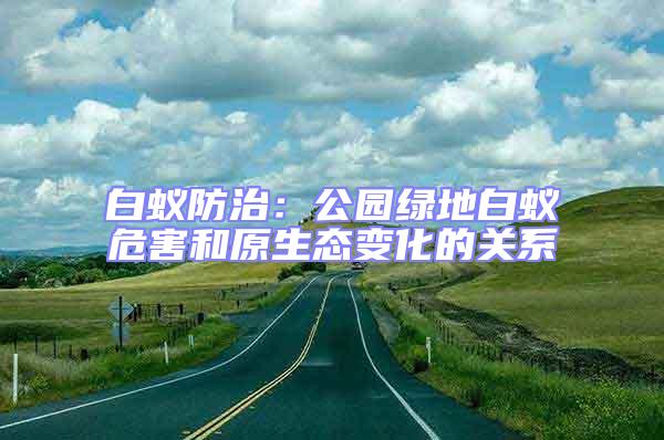 白蟻防治:公園綠地白蟻危害和原生態(tài)變化的關(guān)系