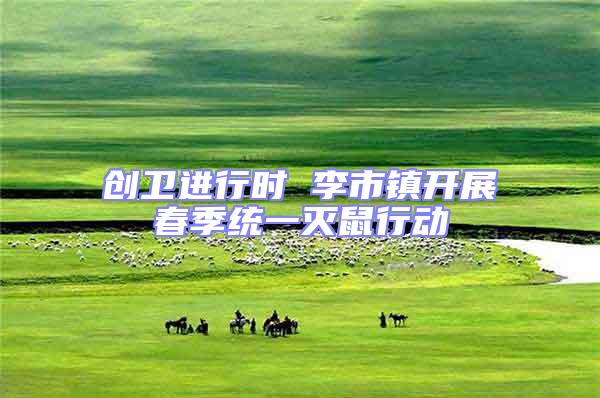 創衛進行時 李市鎮開展春季統一滅鼠行動