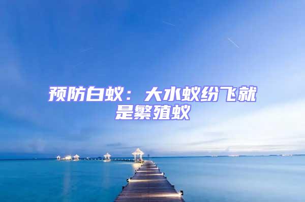 預(yù)防白蟻:大水蟻紛飛就是繁殖蟻