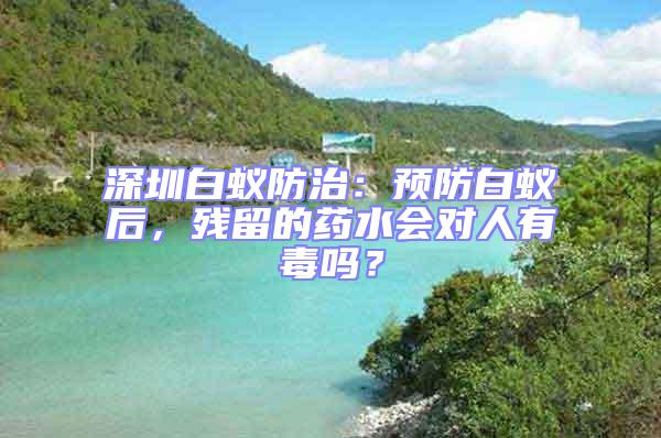 深圳白蟻防治:預防白蟻后,殘留的藥水會對人有毒嗎?
