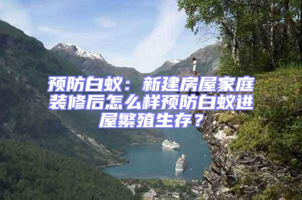 預(yù)防白蟻:新建房屋家庭裝修后怎么樣預(yù)防白蟻進屋繁殖生存?