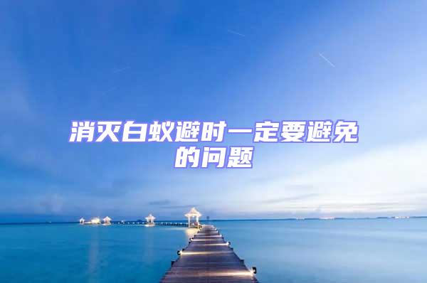 消滅白蟻避時(shí)一定要避免的問(wèn)題