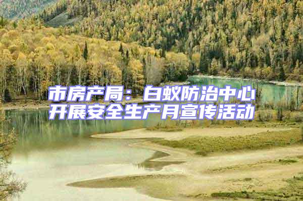 市房產(chǎn)局:白蟻防治中心開展安全生產(chǎn)月宣傳活動