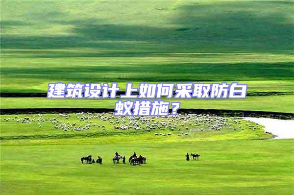 建筑設(shè)計(jì)上如何采取防白蟻措施?