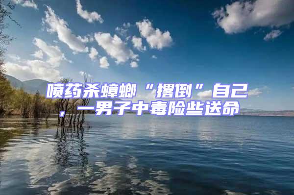 噴藥殺蟑螂“撂倒”自己,一男子中毒險(xiǎn)些送命