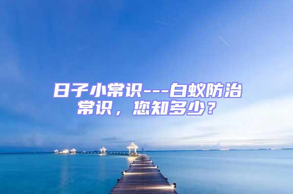 日子小常識---白蟻防治常識,您知多少?