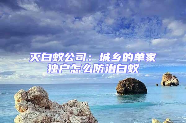 滅白蟻公司:城鄉(xiāng)的單家獨戶怎么防治白蟻