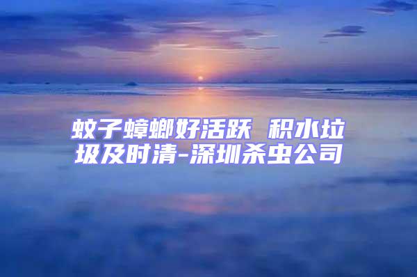 蚊子蟑螂好活躍 積水垃圾及時清-深圳殺蟲公司