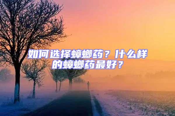 如何選擇蟑螂藥?什么樣的蟑螂藥最好?