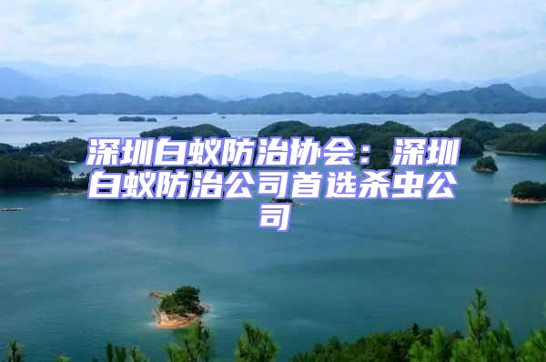 深圳白蟻防治協(xié)會：深圳白蟻防治公司首選殺蟲公司