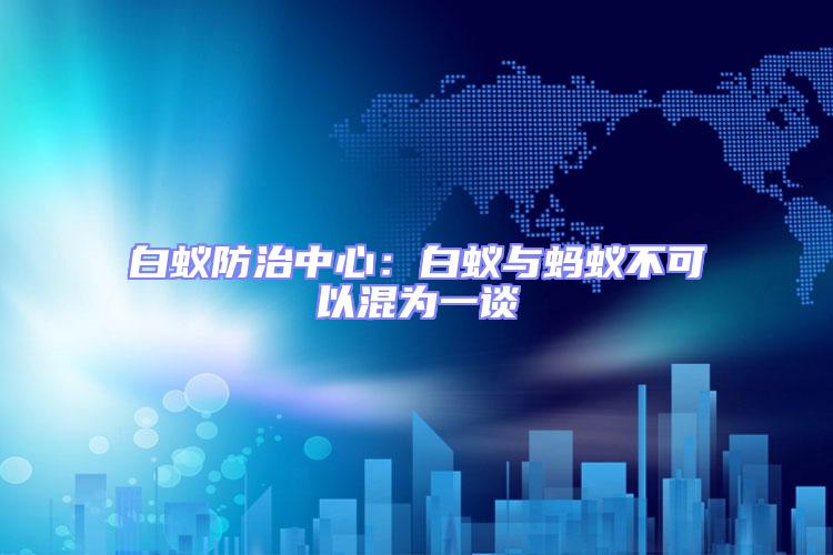 白蟻防治中心:白蟻與螞蟻不可以混為一談