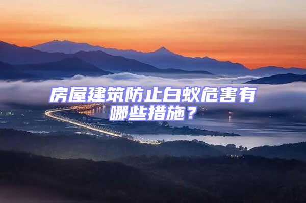房屋建筑防止白蟻危害有哪些措施？