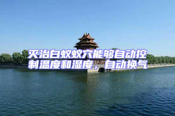 滅治白蟻蟻穴能夠自動控制溫度和濕度,自動換氣