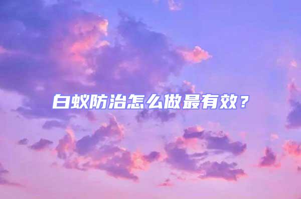 白蟻防治怎么做最有效？