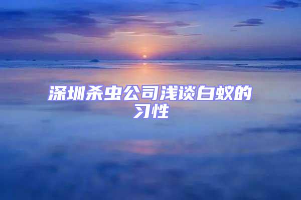 深圳殺蟲公司淺談白蟻的習性