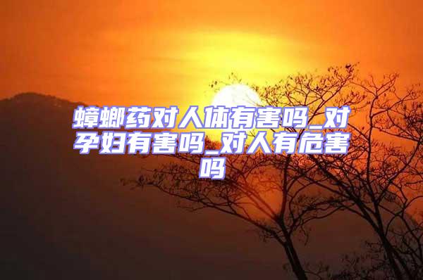 蟑螂藥對人體有害嗎_對孕婦有害嗎_對人有危害嗎